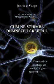 Cum ne schimba Dumnezeu creierul - Descoperirile inovatoare ale unui prestigios neurolog - Andrew Newberg, Mark Robert Waldman