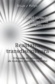 Realitatea transdisciplinara. - O fuziune de orizonturi ale teologiei, stiintei si filosofiei - Gabriel Memelis, Adrian Iosif, Dan Raileanu