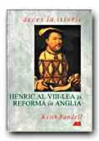Henric Al Viii-lea si Reforma In Anglia - RANDELL Keith, Trad. BUCUR Cornelia