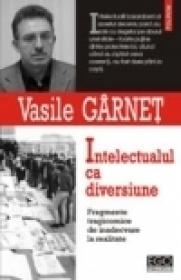 Intelectualul ca diversiune. Fragmente tragicomice de inadecvare la realitate - Vasile Garnet