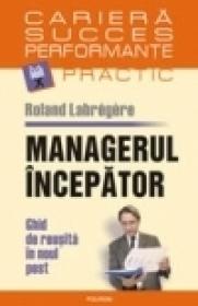 Managerul incepator. Ghid de reusita in noul post - Roland Labregere