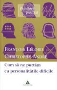 Cum sa ne purtam cu personalitatile dificile - Francois Lelord, Christophe Andre