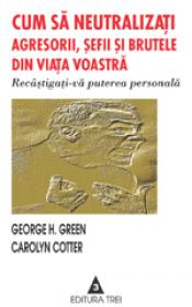 Cum sa neutralizati agresorii, sefii si brutele din viata voastra - George H. Green, Carolyn Cotter
