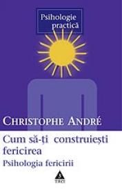 Cum sa-ti construiesti fericirea. O psihologie a fericirii - Christophe Andre