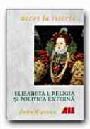 Elisabeta I: Religia si Politica Externa - WARREN John, Trad. STERE Emilia