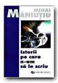 Istorii Pe Care N-am Sa Le Scriu - Maniutiu Mihai