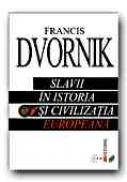 Slavii In Istoria si Civilizatia Europeana - DVORNIK Francis, Trad. STANCIU Diana