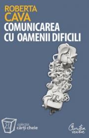 Comunicarea cu oamenii dificili. Cum sa ne purtam cu clientii rauvoitori, sefii autoritari si colegii nesuferiti - Roberta Cava