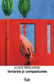 Iertare si compasiune. Cum sa-ti pastrezi linistea sufleteasca - Alice Wheaton