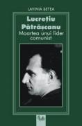 Lucretiu Patrascanu. Moartea unui lider comunist - Lavinia Betea