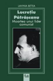 Lucretiu Patrascanu. Moartea unui lider comunist - Lavinia Betea