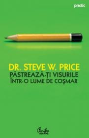 Pastreaza-ti visurile intr-o lume de cosmar. 10 strategii sigure pentru a depasi obstacolele si a-ti implini visurile - Steve Price
