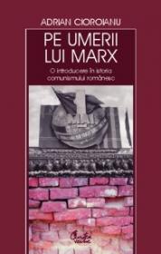 Pe umerii lui Marx. O introducere in istoria comunismului romanesc - Adrian Cioroianu