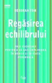 Regasirea echilibrului. Pasi esentiali pentru a va gasi implinirea in munca si in viata personala - Deborah Tom