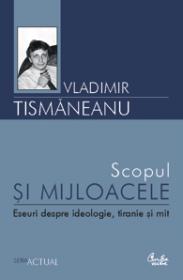 Scopul si mijloacele. Eseuri despre ideologie, tiranie si mit - Vladimir Tismaneanu