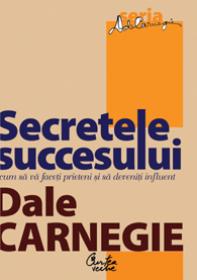 Secretele succesului. Cum sa va faceti prieteni si sa deveniti influent - Dale Carnegie