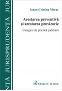 Arestarea Preventiva si Arestarea Provizorie. Culegere De Practica Judiciara - Morar Ioana Cristina
