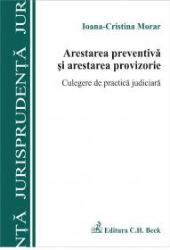Arestarea Preventiva si Arestarea Provizorie. Culegere De Practica Judiciara - Morar Ioana Cristina
