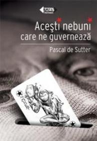 Acesti nebuni care ne guverneaza - Pascal de Sutter