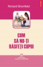 Cum sa nu-ti rasfeti copiii - Richard Bromfield
