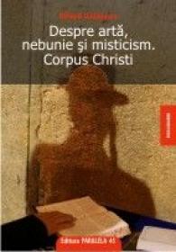 DESPRE ARTA, NEBUNIE SI MISTICISM. CORPUS CHRISTI - GALATANU, Mihail