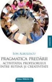 PRAGMATICA PREDARII. ACTIVITATEA PROFESORULUI INTRE RUTINA SI CREATIVITATE - ALBULESCU, Ion