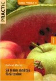 SA TRAIM SANATOS FARA TOXINE. GHID FUNDAMENTAL. ALIMENTE SI PLANTE NATURALE PENTRU REGENERAREA CELULARA COMPLETA - MORSE, Robert