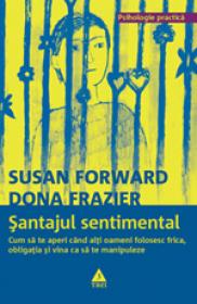 Santajul sentimental. Cum sa te aperi cand alti oameni folosesc frica, obligatia si vina ca sa te manipuleze - Susan Forward, Dona Frazier