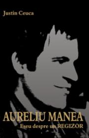 Aureliu Manea. Eseu despre un Regizor - Justin Ceuca