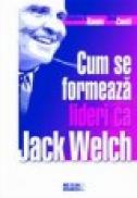 Cum se formeaza lideri ca Jack Welch - Stephen H. Baum