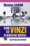 Cum sa vinzi clientilor dificili. Secretele persuasiunii - Nicolas Caron