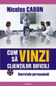 Cum sa vinzi clientilor dificili. Secretele persuasiunii - Nicolas Caron