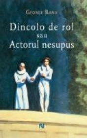 Dincolo De Rol Sau Actorul Nesupus - George Banu
