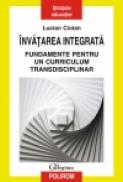 Invatarea integrata. Fundamente pentru un curriculum transdisciplinar - Lucian Ciolan