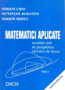 Matematici Aplicate, Auxiliar In Pregatirea Elevilor De Liceu, Vol. I - Simion Ursu, Octavian Agratini, Simion Mihet