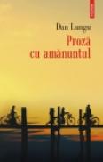 Proza cu amanuntul - Dan Lungu