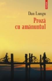 Proza cu amanuntul - Dan Lungu