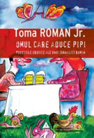 Omul care aduce pipi. Povestile erotice ale unui jurnalist roman - Toma Roman jr.