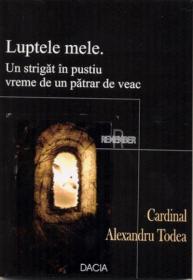 Luptele Mele. Un Strigat In Pustiu Vreme De Un Patrar De Veac - Cardinal Todea Alexandru
