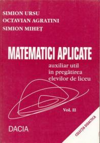Matematici Aplicate, Auxiliar In Pregatirea Elevilor De Liceu, Vol. Ii - Ursu Simion, Agratini Octavian, Mihet Simion