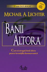 BANII ALTORA - Cum sa atrageti banii altora pentru investitiile dumneavoastra - tot ce trebuie sa stiti despre finantarea externa - Editia a II-a - Michael Lechter