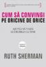 Cum sa convingi pe oricine de orice - Ruth Shermann