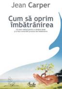 Cum sa oprim imbatranirea - Un plan radical pentru a ramane tanar si a face reversibil procesul de imbatranire - Editia a II-a - Jean Carper