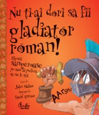 Nu ti-ai dori sa fii gladiator roman! - Chestii sangeroase pe care ai prefera sa nu le stii - John Malam
