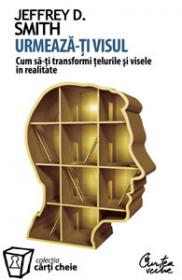 Urmeaza-ti visul. Cum sa-ti transformi telurile si visele in realitate - Jeffrey D. Smith