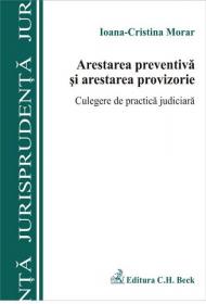 Arestarea preventiva si arestarea provizorie. Culegere de practica judiciara - Morar Ioana Cristina
