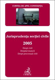Curtea de Apel Constanta. Buletinul jurisprudentei. Jurisprudenta sectiei civile 2005. Drept civil si dreptul muncii, drept procesual civil - Curtea de Apel Constanta