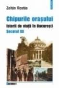 Chipurile orasului. Istorii de viata in Bucuresti. Secolul XX - Zoltan Rostas