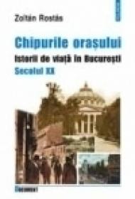 Chipurile orasului. Istorii de viata in Bucuresti. Secolul XX - Zoltan Rostas