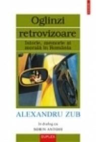 Oglinzi retrovizoare. Istorie, memorie si morala in Romania.Alexandru Zub in dialog cu Sorin Antohi - Alexandru Zub